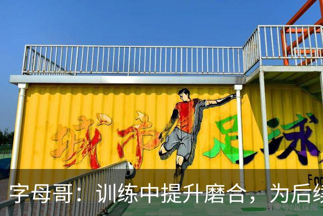 字母哥：训练中提升磨合，为后续比赛做好准备