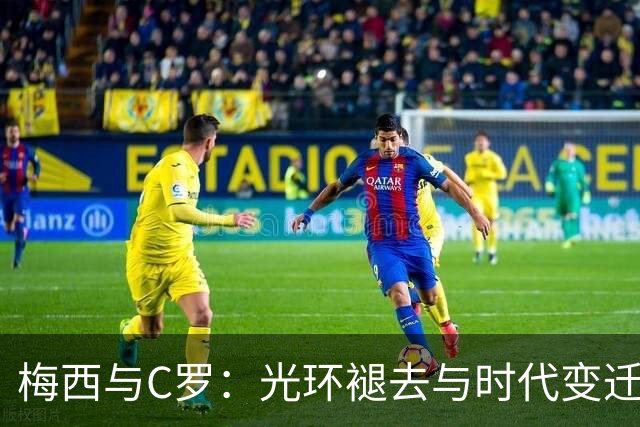 梅西与C罗：光环褪去与时代变迁的鲜明对比